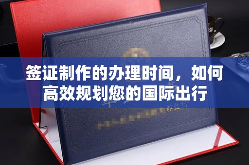 鹿城签证制作的办理时间，如何高效规划您的国际出行